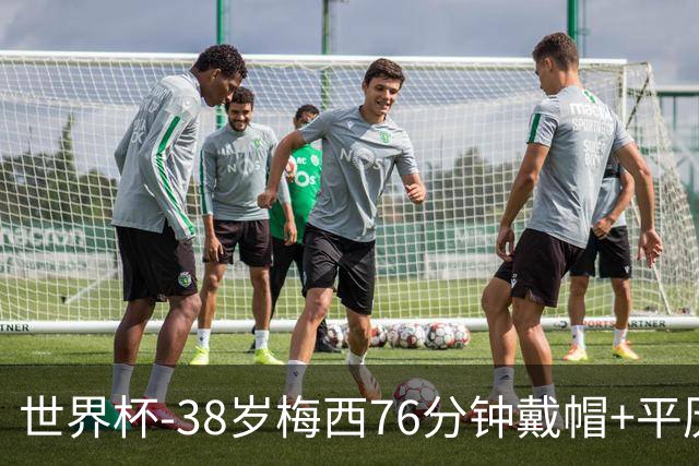 世界杯-38岁梅西76分钟戴帽+平历史纪录 阿根廷3-0阿尔及利亚