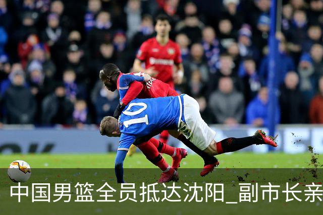 中国男篮全员抵达沈阳 副市长亲自接机，偶遇粉丝团秒变背景板！
