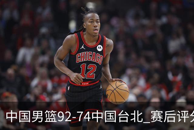 中国男篮92-74中国台北 赛后评分:胡金秋最高 高诗岩最低 郭士强低分