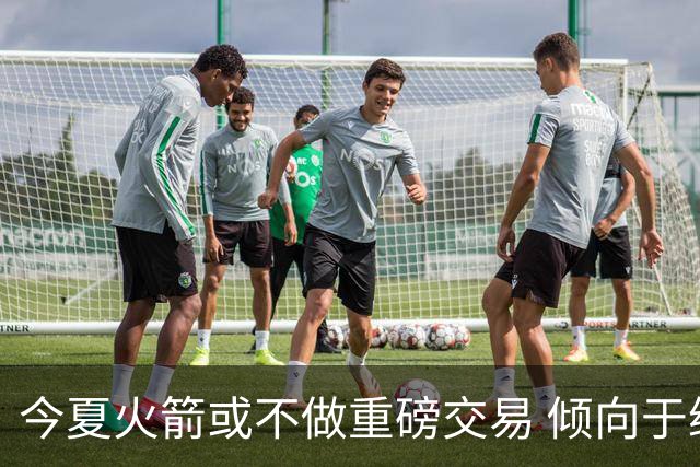 今夏火箭或不做重磅交易 倾向于继续尝试现有阵容&开局不利再求变