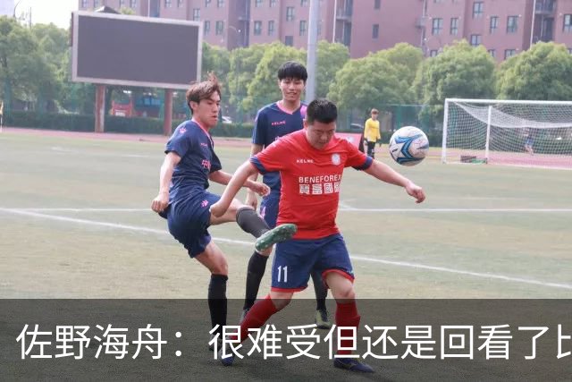 佐野海舟：很难受但还是回看了比赛；巴西球员能一瞬间扭转局势