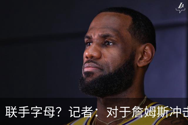 联手字母？记者：对于詹姆斯冲击总冠军而言 热火是最优去处