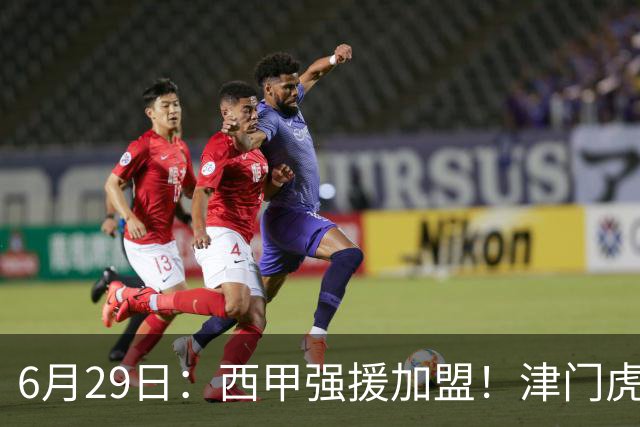 6月29日：西甲强援加盟！津门虎全员齐整兵发重庆，保底1分，再输就危险了
