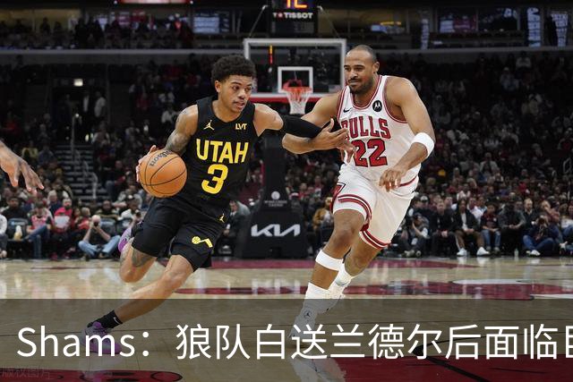 Shams：狼队白送兰德尔后面临巨大舆论压力 必须引进球星安抚华子